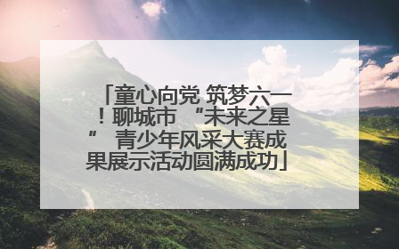 童心向党 筑梦六一！聊城市 “未来之星” 青少年风采大赛成果展示活动圆满成功