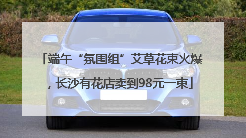 端午“氛围组”艾草花束火爆，长沙有花店卖到98元一束