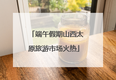 端午假期山西太原旅游市场火热