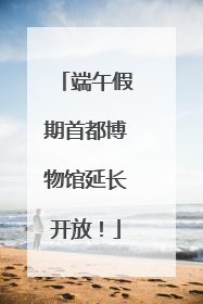 端午假期首都博物馆延长开放！