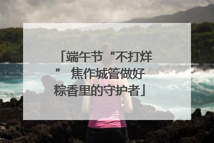 端午节“不打烊” 焦作城管做好粽香里的守护者