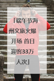 端午节海州文旅火爆开场 首日迎客33万人次