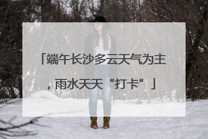 端午长沙多云天气为主，雨水天天“打卡”