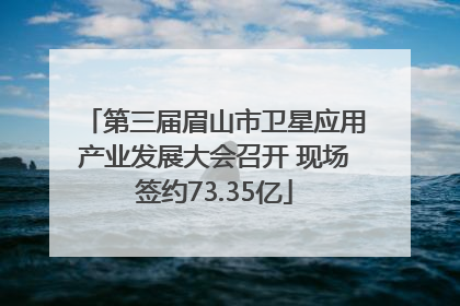 第三届眉山市卫星应用产业发展大会召开 现场签约73.35亿