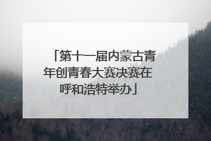 第十一届内蒙古青年创青春大赛决赛在呼和浩特举办