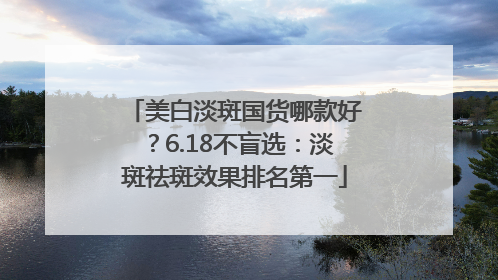 美白淡斑国货哪款好？6.18不盲选：淡斑祛斑效果排名第一