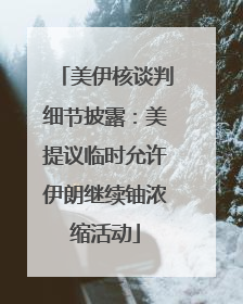 美伊核谈判细节披露：美提议临时允许伊朗继续铀浓缩活动