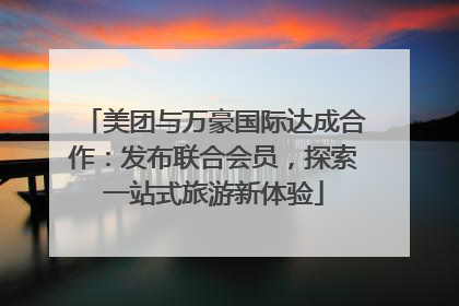 美团与万豪国际达成合作：发布联合会员，探索一站式旅游新体验