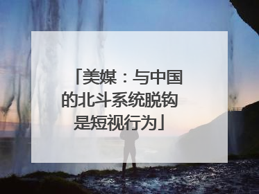 美媒：与中国的北斗系统脱钩是短视行为