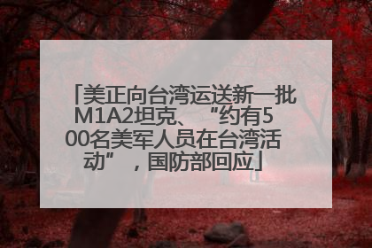 美正向台湾运送新一批M1A2坦克、“约有500名美军人员在台湾活动”，国防部回应