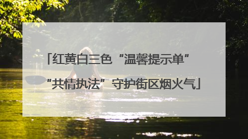 红黄白三色“温馨提示单” “共情执法”守护街区烟火气
