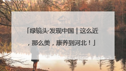 绿镜头·发现中国｜这么近，那么美，康养到河北！