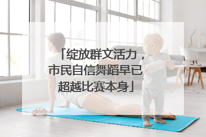 绽放群文活力，市民自信舞蹈早已超越比赛本身
