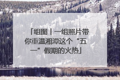 组图丨一组照片带你重温湘潭这个“五一”假期的火热