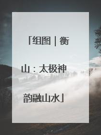 组图｜衡山：太极神韵融山水