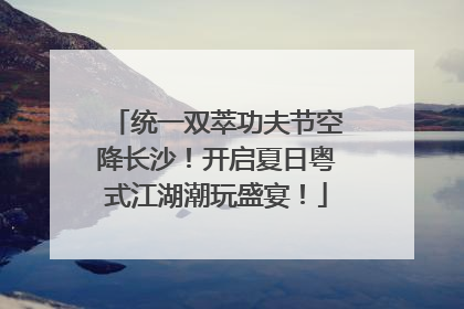 统一双萃功夫节空降长沙！开启夏日粤式江湖潮玩盛宴！