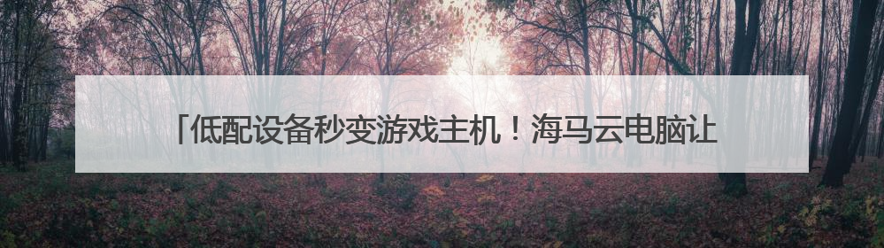 低配设备秒变游戏主机！海马云电脑让办公室笔记本也能畅玩光追特效大作