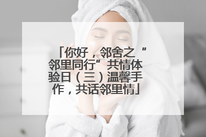 你好，邻舍之“邻里同行”共情体验日（三）温馨手作，共话邻里情