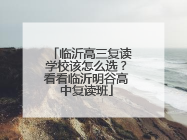 临沂高三复读学校该怎么选？看看临沂明谷高中复读班