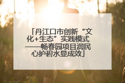 丹江口市创新“文化+生态”实践模式——畅春园项目润民心护碧水显成效