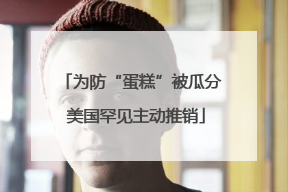 为防“蛋糕”被瓜分 美国罕见主动推销