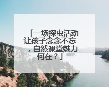 一场探虫活动让孩子念念不忘，自然课堂魅力何在？