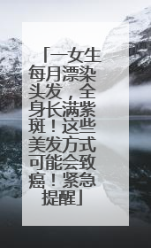 一女生每月漂染头发，全身长满紫斑！这些美发方式可能会致癌！紧急提醒
