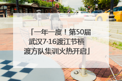 一年一度！第50届武汉7·16渡江节横渡方队集训火热开启