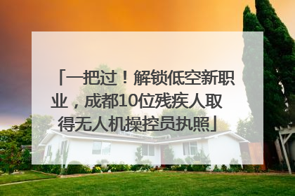 一把过！解锁低空新职业，成都10位残疾人取得无人机操控员执照