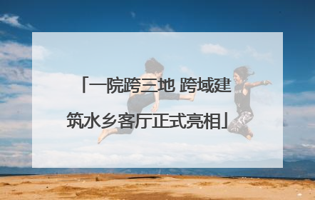 一院跨三地 跨域建筑水乡客厅正式亮相