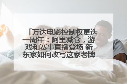 万达电影控制权更迭一周年：阿里减仓，游戏和赛事直播登场 新东家如何改写这家老牌上市影企命运？