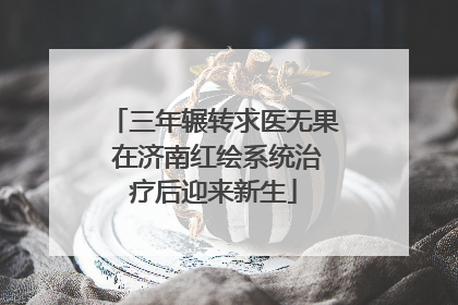 三年辗转求医无果 在济南红绘系统治疗后迎来新生