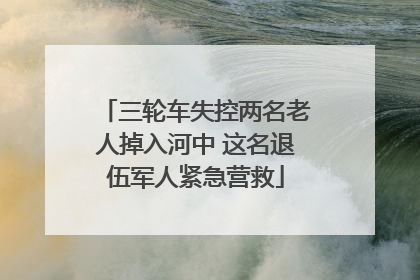 三轮车失控两名老人掉入河中 这名退伍军人紧急营救