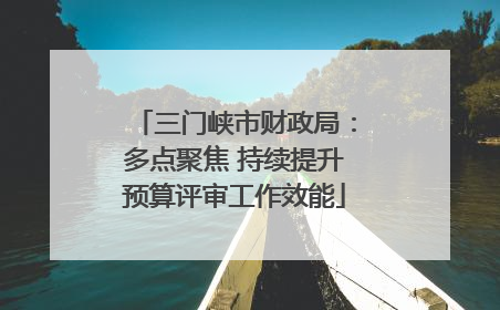 三门峡市财政局：多点聚焦 持续提升预算评审工作效能