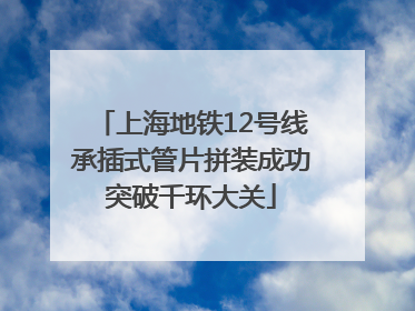 上海地铁12号线承插式管片拼装成功突破千环大关