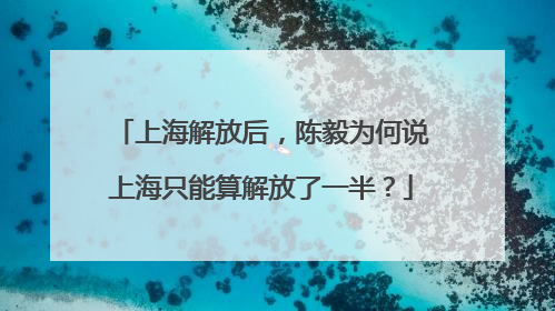 上海解放后，陈毅为何说上海只能算解放了一半？