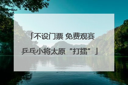 不设门票 免费观赛 乒乓小将太原“打擂”