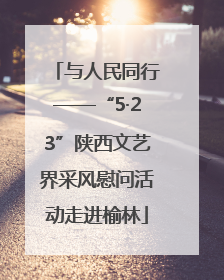与人民同行——“5·23”陕西文艺界采风慰问活动走进榆林
