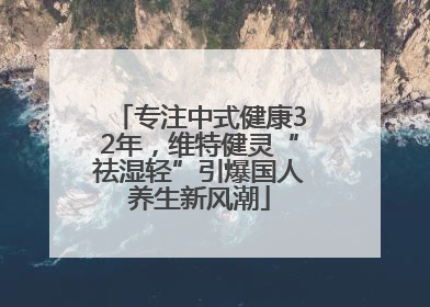 专注中式健康32年，维特健灵“祛湿轻”引爆国人养生新风潮