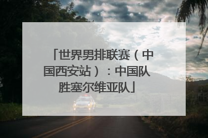 世界男排联赛（中国西安站）：中国队胜塞尔维亚队
