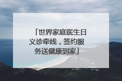 世界家庭医生日义诊牵线，签约服务送健康到家