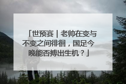 世预赛｜老帅在变与不变之间徘徊，国足今晚能否搏出生机？