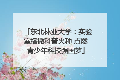 东北林业大学：实验室播撒科普火种 点燃青少年科技强国梦