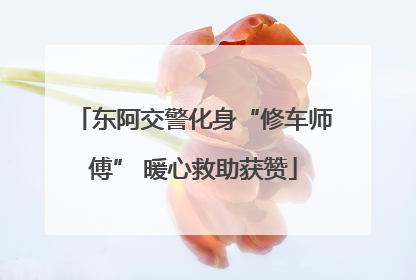东阿交警化身“修车师傅” 暖心救助获赞