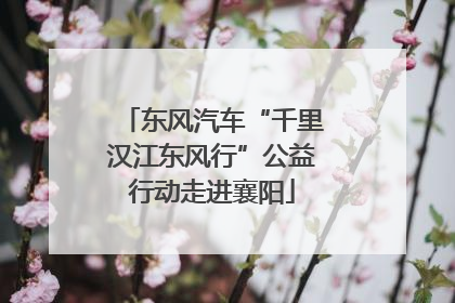 东风汽车“千里汉江东风行”公益行动走进襄阳
