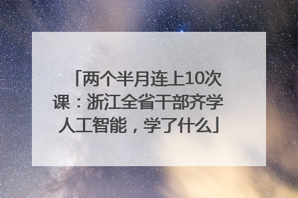 两个半月连上10次课：浙江全省干部齐学人工智能，学了什么