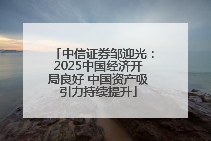 中信证券邹迎光：2025中国经济开局良好 中国资产吸引力持续提升