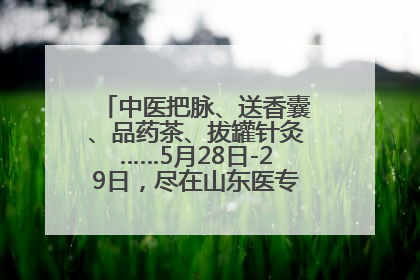 中医把脉、送香囊、品药茶、拔罐针灸……5月28日-29日，尽在山东医专附属医院中医夜市