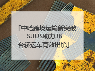 中哈跨境运输新突破 SJIUS助力36台轿运车高效出境