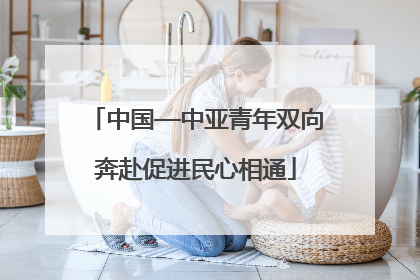 中国—中亚青年双向奔赴促进民心相通